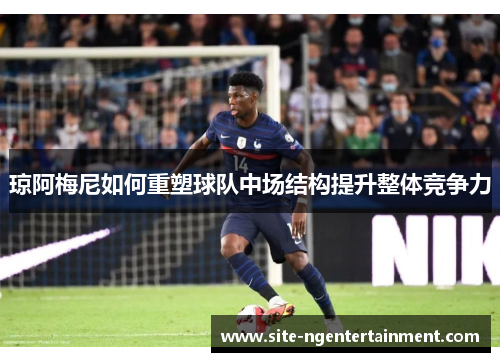 琼阿梅尼如何重塑球队中场结构提升整体竞争力