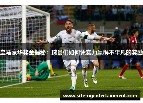 皇马豪华奖金揭秘：球员们如何凭实力赢得不平凡的奖励