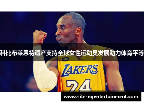 科比布莱恩特遗产支持全球女性运动员发展助力体育平等 科比布莱恩特遗产支持全球女性运动员发展助力体育平等