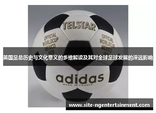 英国足总历史与文化意义的多维解读及其对全球足球发展的深远影响 英国足总历史与文化意义的多维解读及其对全球足球发展的深远影响