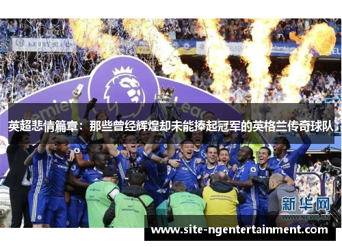 英超悲情篇章:那些曾经辉煌却未能捧起冠军的英格兰传奇球队 英超悲情篇章:那些曾经辉煌却未能捧起冠军的英格兰传奇球队