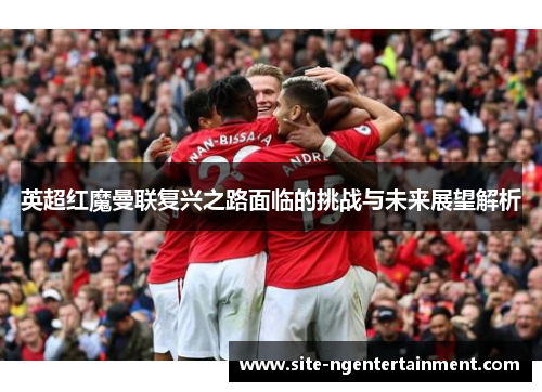 英超红魔曼联复兴之路面临的挑战与未来展望解析