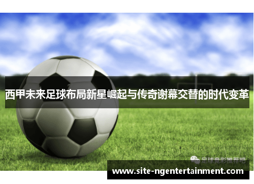 西甲未来足球布局新星崛起与传奇谢幕交替的时代变革