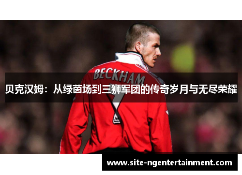 贝克汉姆:从绿茵场到三狮军团的传奇岁月与无尽荣耀 贝克汉姆:从绿茵场到三狮军团的传奇岁月与无尽荣耀