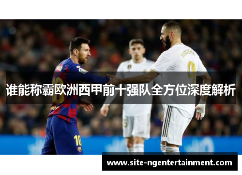 谁能称霸欧洲西甲前十强队全方位深度解析 谁能称霸欧洲西甲前十强队全方位深度解析