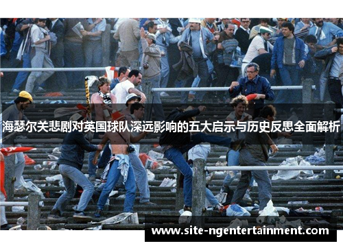 海瑟尔关悲剧对英国球队深远影响的五大启示与历史反思全面解析 海瑟尔关悲剧对英国球队深远影响的五大启示与历史反思全面解析