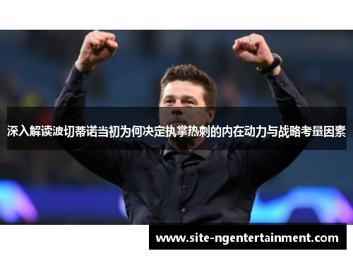 深入解读波切蒂诺当初为何决定执掌热刺的内在动力与战略考量因素