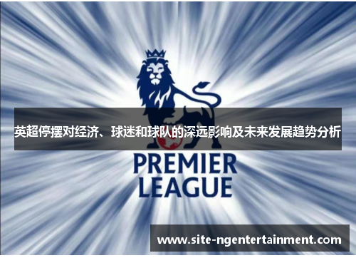 英超停摆对经济、球迷和球队的深远影响及未来发展趋势分析 英超停摆对经济、球迷和球队的深远影响及未来发展趋势分析