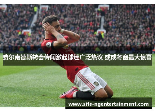 费尔南德斯转会传闻激起球迷广泛热议 或成冬窗最大惊喜