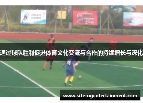 通过球队胜利促进体育文化交流与合作的持续增长与深化 通过球队胜利促进体育文化交流与合作的持续增长与深化
