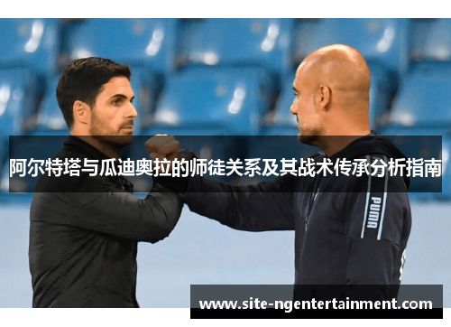 阿尔特塔与瓜迪奥拉的师徒关系及其战术传承分析指南 阿尔特塔与瓜迪奥拉的师徒关系及其战术传承分析指南