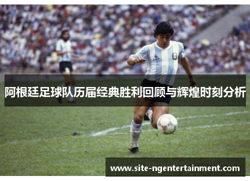 阿根廷足球队历届经典胜利回顾与辉煌时刻分析