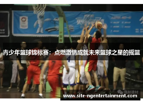 青少年篮球锦标赛:点燃激情成就未来篮球之星的摇篮 青少年篮球锦标赛:点燃激情成就未来篮球之星的摇篮
