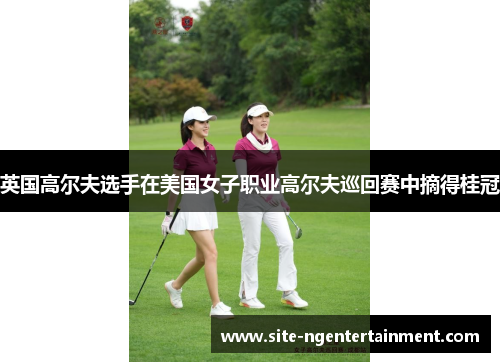 英国高尔夫选手在美国女子职业高尔夫巡回赛中摘得桂冠