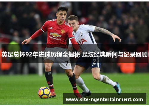 英足总杯92年进球历程全揭秘 足坛经典瞬间与纪录回顾 英足总杯92年进球历程全揭秘 足坛经典瞬间与纪录回顾