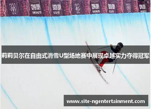 莉莉贝尔在自由式滑雪U型场地赛中展现卓越实力夺得冠军 莉莉贝尔在自由式滑雪U型场地赛中展现卓越实力夺得冠军