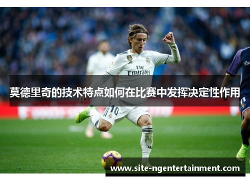 莫德里奇的技术特点如何在比赛中发挥决定性作用