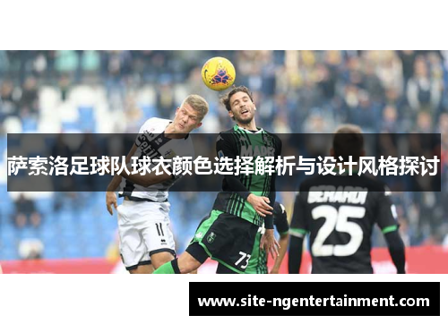 萨索洛足球队球衣颜色选择解析与设计风格探讨 萨索洛足球队球衣颜色选择解析与设计风格探讨