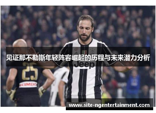 见证那不勒斯年轻阵容崛起的历程与未来潜力分析 见证那不勒斯年轻阵容崛起的历程与未来潜力分析