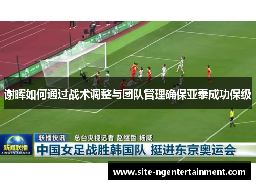 谢晖如何通过战术调整与团队管理确保亚泰成功保级 谢晖如何通过战术调整与团队管理确保亚泰成功保级