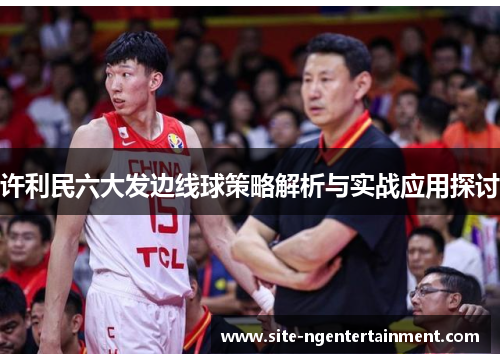 许利民六大发边线球策略解析与实战应用探讨 许利民六大发边线球策略解析与实战应用探讨