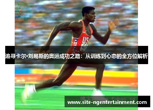 追寻卡尔·刘易斯的奥运成功之路:从训练到心态的全方位解析 追寻卡尔·刘易斯的奥运成功之路:从训练到心态的全方位解析