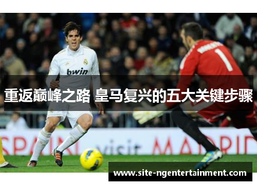 重返巅峰之路 皇马复兴的五大关键步骤 重返巅峰之路 皇马复兴的五大关键步骤