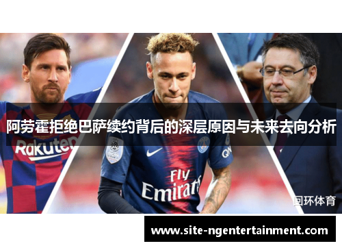 阿劳霍拒绝巴萨续约背后的深层原因与未来去向分析 阿劳霍拒绝巴萨续约背后的深层原因与未来去向分析