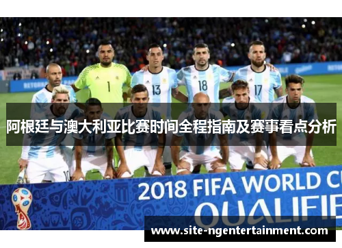 阿根廷与澳大利亚比赛时间全程指南及赛事看点分析 阿根廷与澳大利亚比赛时间全程指南及赛事看点分析