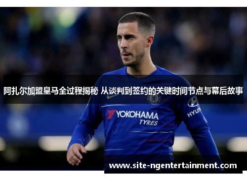 阿扎尔加盟皇马全过程揭秘 从谈判到签约的关键时间节点与幕后故事