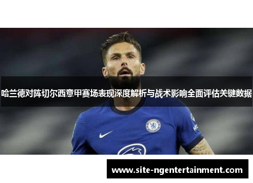 哈兰德对阵切尔西意甲赛场表现深度解析与战术影响全面评估关键数据 哈兰德对阵切尔西意甲赛场表现深度解析与战术影响全面评估关键数据