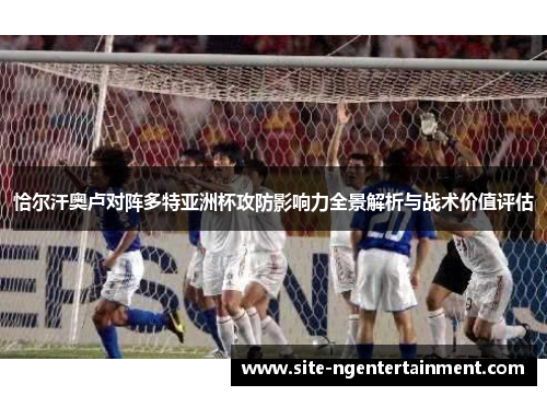 恰尔汗奥卢对阵多特亚洲杯攻防影响力全景解析与战术价值评估