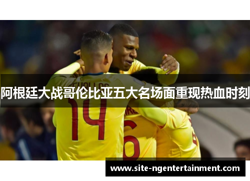 阿根廷大战哥伦比亚五大名场面重现热血时刻 阿根廷大战哥伦比亚五大名场面重现热血时刻