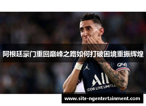 阿根廷豪门重回巅峰之路如何打破困境重振辉煌 阿根廷豪门重回巅峰之路如何打破困境重振辉煌
