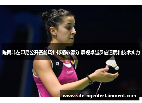 陈雨菲在印尼公开赛前场扑球精彩得分 展现卓越反应速度和技术实力 陈雨菲在印尼公开赛前场扑球精彩得分 展现卓越反应速度和技术实力