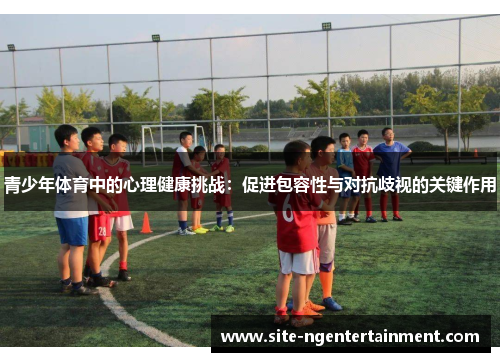 青少年体育中的心理健康挑战:促进包容性与对抗歧视的关键作用 青少年体育中的心理健康挑战:促进包容性与对抗歧视的关键作用