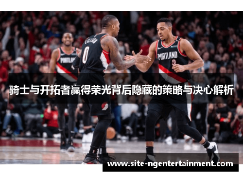 骑士与开拓者赢得荣光背后隐藏的策略与决心解析