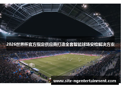 2026世界杯官方指定供应商打造全套智能球场安检解决方案 2026世界杯官方指定供应商打造全套智能球场安检解决方案