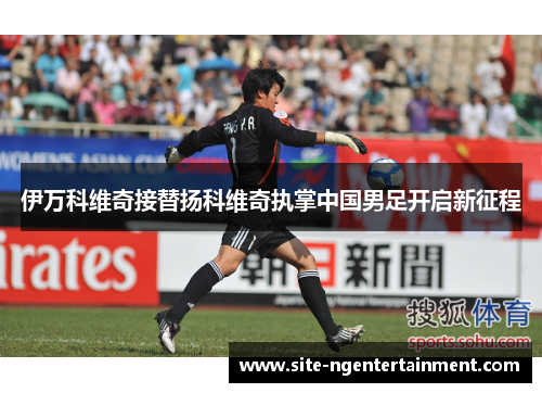 伊万科维奇接替扬科维奇执掌中国男足开启新征程